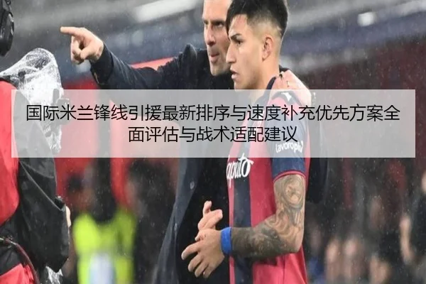 国际米兰锋线引援最新排序与速度补充优先方案全面评估与战术适配建议